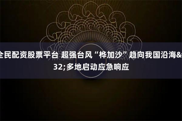 全民配资股票平台 超强台风“桦加沙”趋向我国沿海 多地启动应急响应