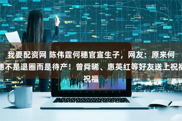 我要配资网 陈伟霆何穗官宣生子，网友：原来何穗不是退圈而是待产！曾舜晞、惠英红等好友送上祝福