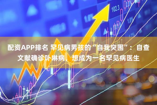 配资APP排名 罕见病男孩的“自我突围”：自查文献确诊卟啉病，想成为一名罕见病医生