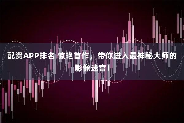 配资APP排名 惊艳首作，带你进入最神秘大师的影像迷宫！