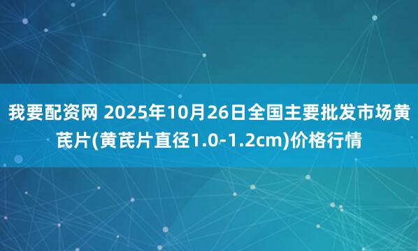 我要配资网 2025年10月26日全国主要批发市场黄芪片(黄芪片直径1.0-1.2cm)价格行情