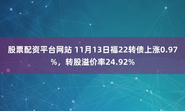 股票配资平台网站 11月13日福22转债上涨0.97%，转股溢价率24.92%