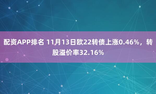 配资APP排名 11月13日欧22转债上涨0.46%，转股溢价率32.16%