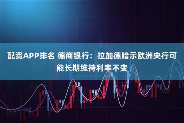 配资APP排名 德商银行：拉加德暗示欧洲央行可能长期维持利率不变