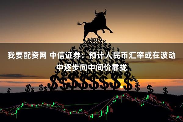 我要配资网 中信证券：预计人民币汇率或在波动中逐步向中间价靠拢