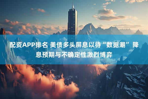 配资APP排名 美债多头屏息以待“数据潮” 降息预期与不确定性激烈博弈
