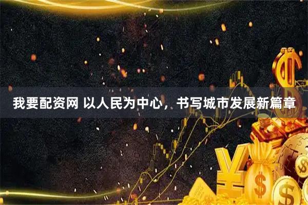 我要配资网 以人民为中心，书写城市发展新篇章