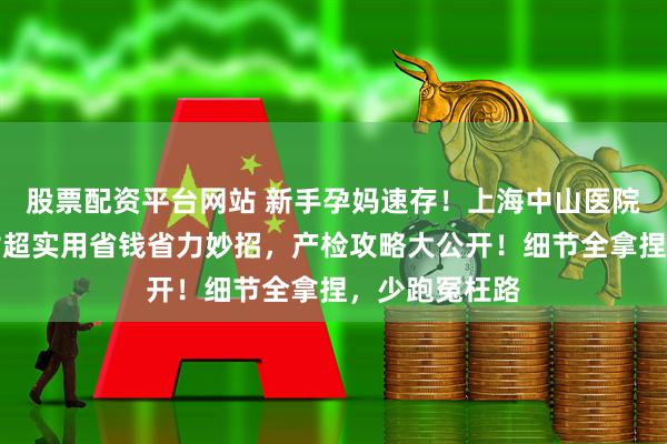 股票配资平台网站 新手孕妈速存！上海中山医院产检攻略，附超实用省钱省力妙招，产检攻略大公开！细节全拿捏，少跑冤枉路