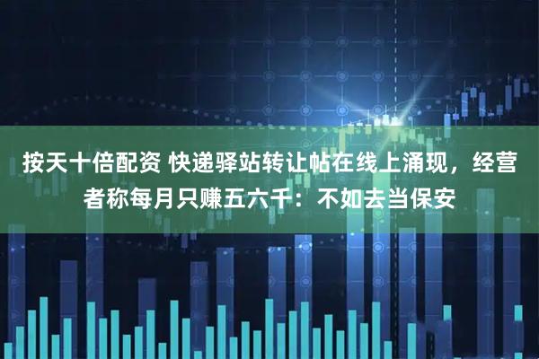 按天十倍配资 快递驿站转让帖在线上涌现，经营者称每月只赚五六千：不如去当保安