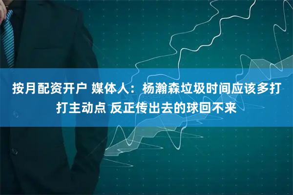 按月配资开户 媒体人：杨瀚森垃圾时间应该多打打主动点 反正传出去的球回不来