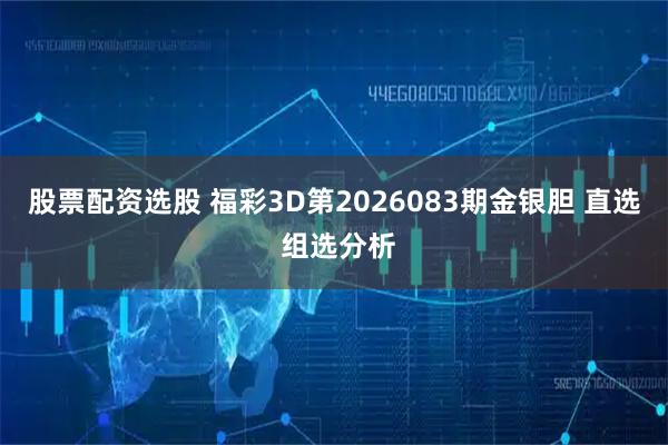 股票配资选股 福彩3D第2026083期金银胆 直选 组选分析
