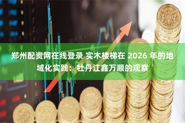 郑州配资网在线登录 实木楼梯在 2026 年的地域化实践：牡丹江鑫万顺的观察