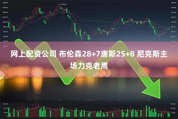 网上配资公司 布伦森28+7唐斯25+8 尼克斯主场力克老鹰