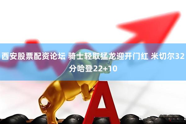 西安股票配资论坛 骑士轻取猛龙迎开门红 米切尔32分哈登22+10