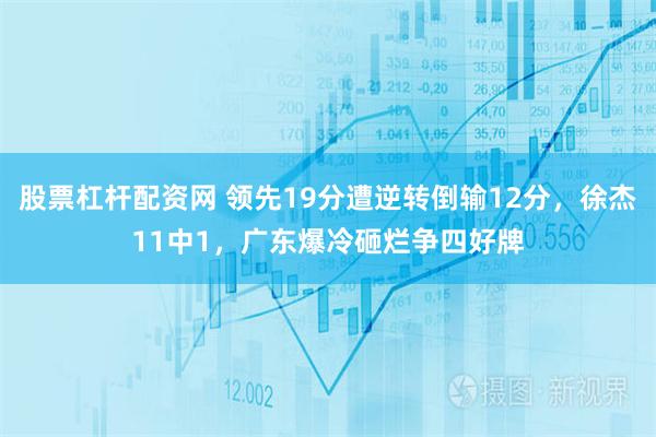 股票杠杆配资网 领先19分遭逆转倒输12分，徐杰11中1，广东爆冷砸烂争四好牌