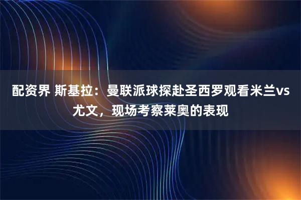 配资界 斯基拉：曼联派球探赴圣西罗观看米兰vs尤文，现场考察莱奥的表现