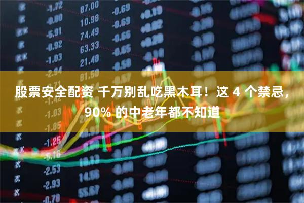 股票安全配资 千万别乱吃黑木耳！这 4 个禁忌，90% 的中老年都不知道