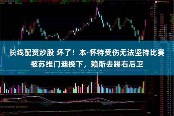 长线配资炒股 坏了！本·怀特受伤无法坚持比赛被苏维门迪换下，赖斯去踢右后卫