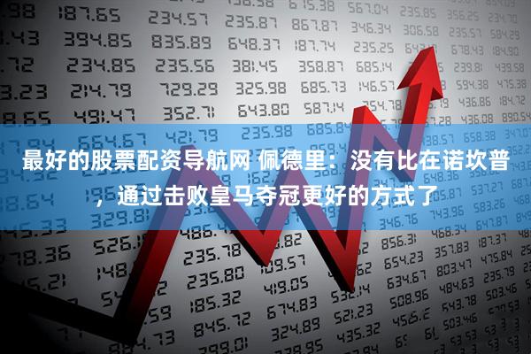 最好的股票配资导航网 佩德里：没有比在诺坎普，通过击败皇马夺冠更好的方式了
