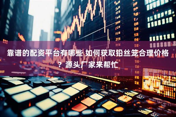 靠谱的配资平台有哪些 如何获取铅丝笼合理价格？源头厂家来帮忙