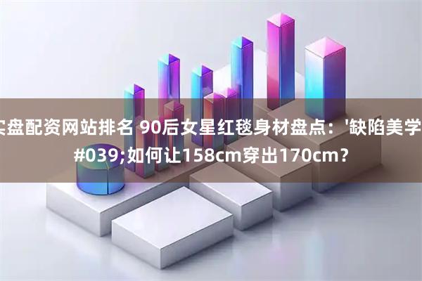 实盘配资网站排名 90后女星红毯身材盘点：'缺陷美学'如何让158cm穿出170cm？