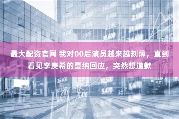 最大配资官网 我对00后演员越来越刻薄，直到看见李庚希的戛纳回应，突然想道歉