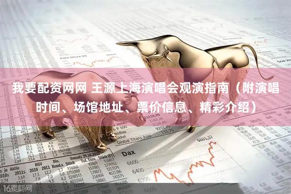 我要配资网网 王源上海演唱会观演指南（附演唱时间、场馆地址、票价信息、精彩介绍）