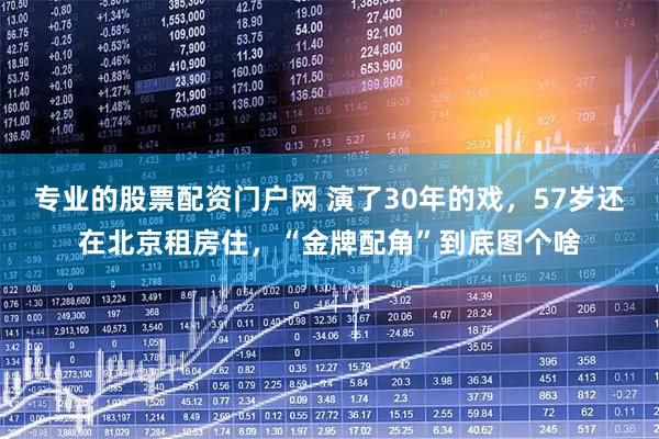 专业的股票配资门户网 演了30年的戏，57岁还在北京租房住，“金牌配角”到底图个啥