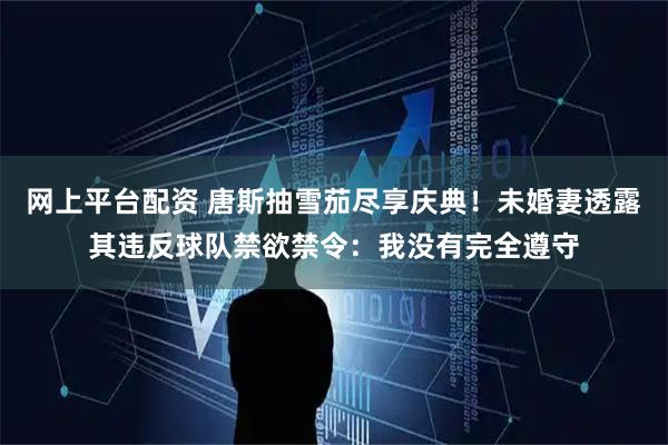网上平台配资 唐斯抽雪茄尽享庆典！未婚妻透露其违反球队禁欲禁令：我没有完全遵守