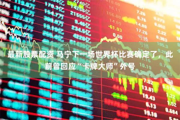 最新股票配资 马宁下一场世界杯比赛确定了,此前曾回应“卡牌大师”外号