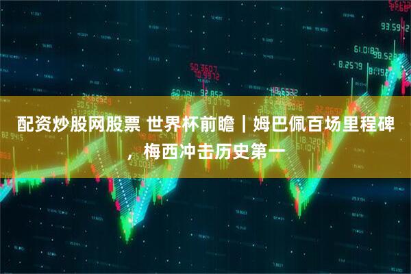 配资炒股网股票 世界杯前瞻｜姆巴佩百场里程碑，梅西冲击历史第一